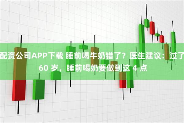 配资公司APP下载 睡前喝牛奶错了？医生建议：过了 60 岁，睡前喝奶要做到这 4 点