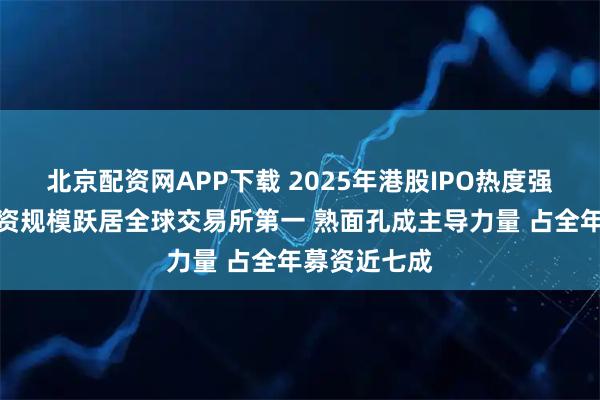 北京配资网APP下载 2025年港股IPO热度强势回归：募资规模跃居全球交易所第一 熟面孔成主导力量 占全年募资近七成