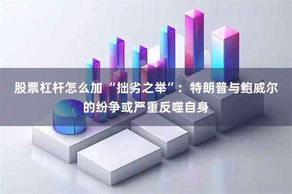 股票杠杆怎么加 “拙劣之举”：特朗普与鲍威尔的纷争或严重反噬自身