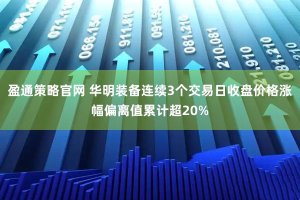 盈通策略官网 华明装备连续3个交易日收盘价格涨幅偏离值累计超20%
