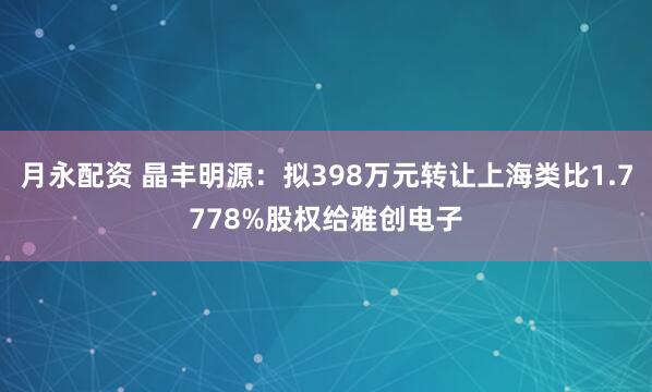 月永配资 晶丰明源：拟398万元转让上海类比1.7778%股权给雅创电子