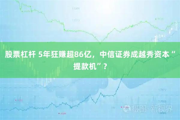 股票杠杆 5年狂赚超86亿，中信证券成越秀资本“提款机”？