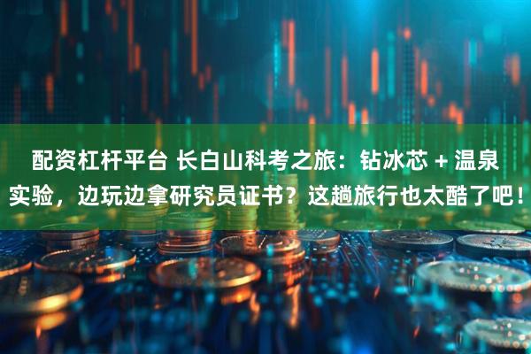 配资杠杆平台 长白山科考之旅：钻冰芯 + 温泉实验，边玩边拿研究员证书？这趟旅行也太酷了吧！