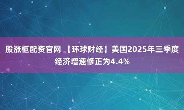 股涨柜配资官网 【环球财经】美国2025年三季度经济增速修正为4.4%
