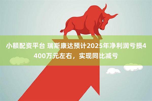 小额配资平台 瑞斯康达预计2025年净利润亏损4400万元左右，实现同比减亏