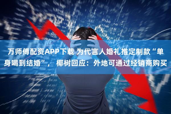 万师傅配资APP下载 为代言人婚礼推定制款“单身喝到结婚”， 椰树回应：外地可通过经销商购买