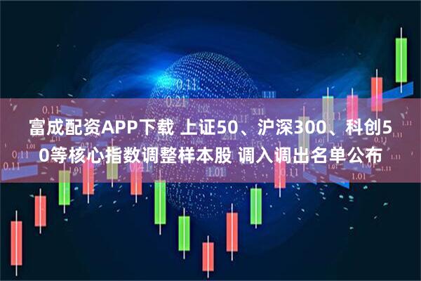 富成配资APP下载 上证50、沪深300、科创50等核心指数调整样本股 调入调出名单公布
