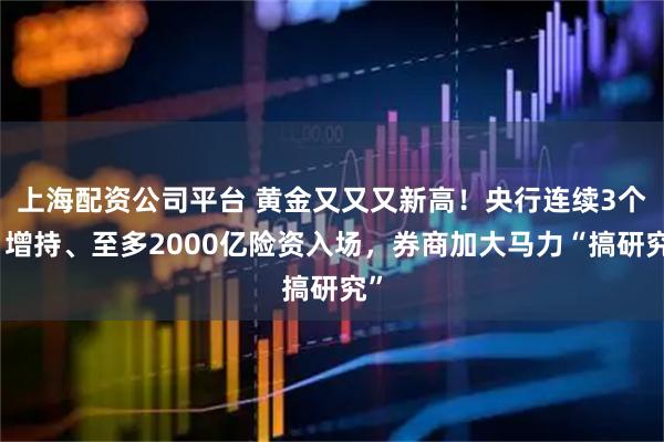 上海配资公司平台 黄金又又又新高！央行连续3个月增持、至多2000亿险资入场，券商加大马力“搞研究”