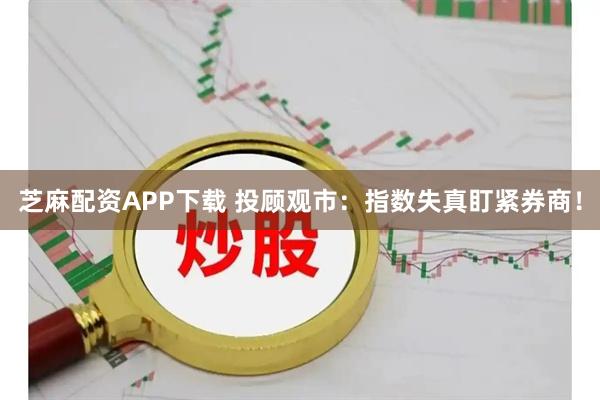 芝麻配资APP下载 投顾观市：指数失真盯紧券商！