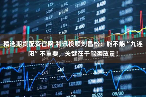 精选期货配资官网 和讯投顾刘昌松：能不能“九连阳”不重要，关键在于能否放量！