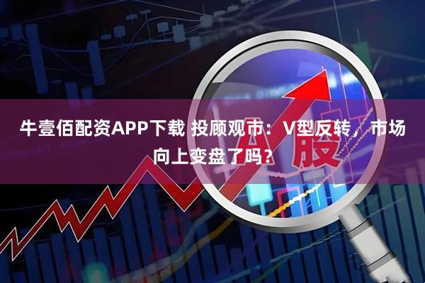 牛壹佰配资APP下载 投顾观市：V型反转，市场向上变盘了吗？