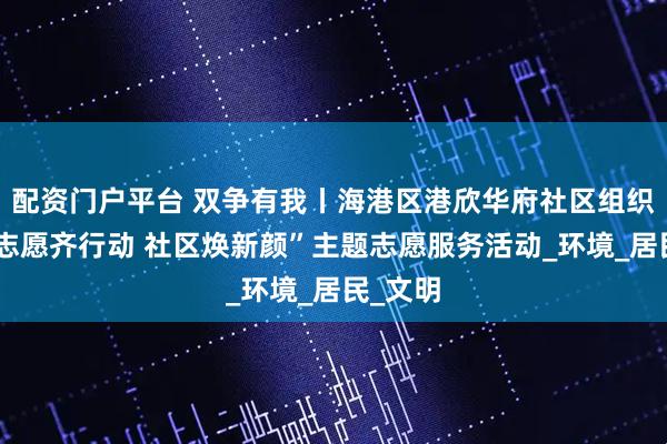 配资门户平台 双争有我丨海港区港欣华府社区组织开展“志愿齐行动 社区焕新颜”主题志愿服务活动_环境_居民_文明