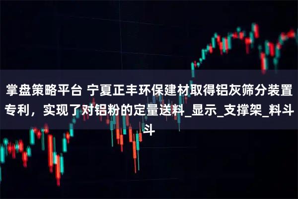 掌盘策略平台 宁夏正丰环保建材取得铝灰筛分装置专利，实现了对铝粉的定量送料_显示_支撑架_料斗