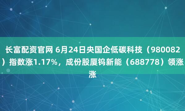 长富配资官网 6月24日央国企低碳科技（980082）指数涨1.17%，成份股厦钨新能（688778）领涨