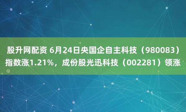 股升网配资 6月24日央国企自主科技（980083）指数涨1.21%，成份股光迅科技（002281）领涨