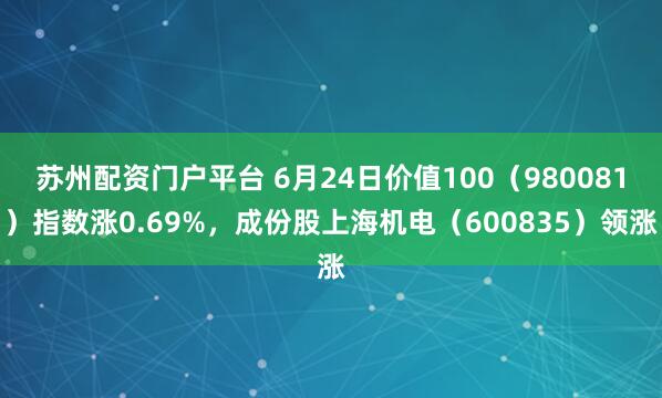 苏州配资门户平台 6月24日价值100（980081）指数涨0.69%，成份股上海机电（600835）领涨
