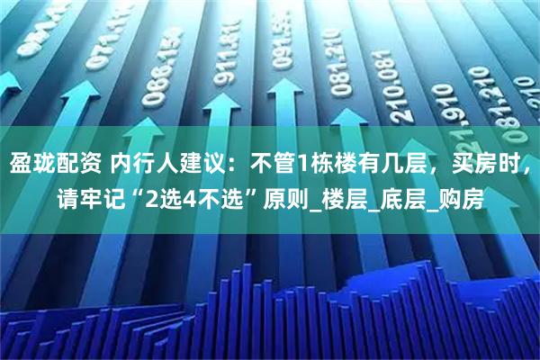 盈珑配资 内行人建议：不管1栋楼有几层，买房时，请牢记“2选4不选”原则_楼层_底层_购房
