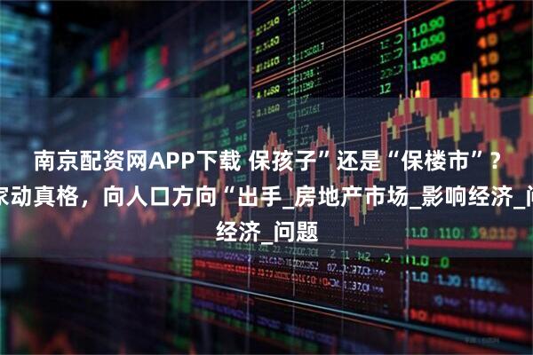 南京配资网APP下载 保孩子”还是“保楼市”？国家动真格，向人口方向“出手_房地产市场_影响经济_问题