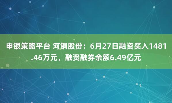 申银策略平台 河钢股份：6月27日融资买入1481.46万元，融资融券余额6.49亿元