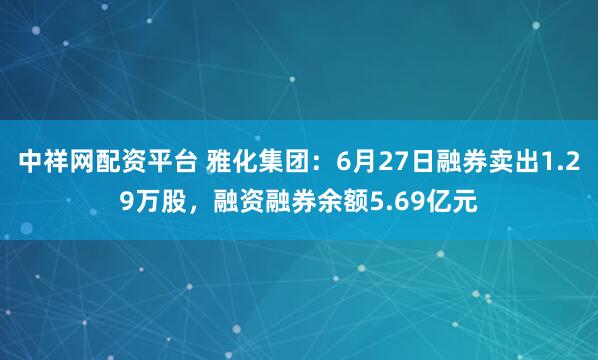 中祥网配资平台 雅化集团：6月27日融券卖出1.29万股，融资融券余额5.69亿元
