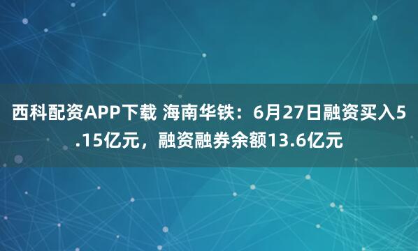 西科配资APP下载 海南华铁：6月27日融资买入5.15亿元，融资融券余额13.6亿元
