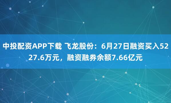 中投配资APP下载 飞龙股份：6月27日融资买入5227.6万元，融资融券余额7.66亿元