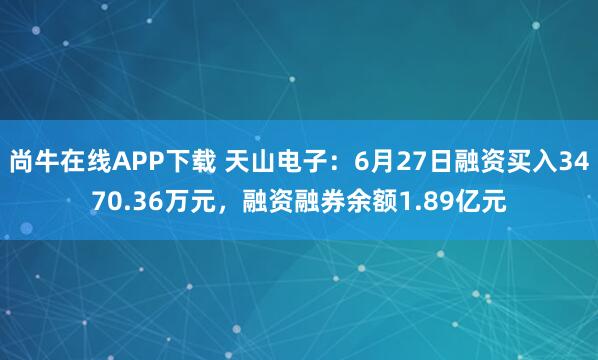 尚牛在线APP下载 天山电子：6月27日融资买入3470.36万元，融资融券余额1.89亿元