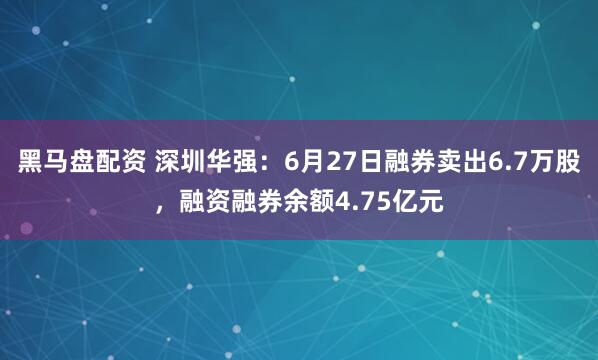 黑马盘配资 深圳华强：6月27日融券卖出6.7万股，融资融券余额4.75亿元