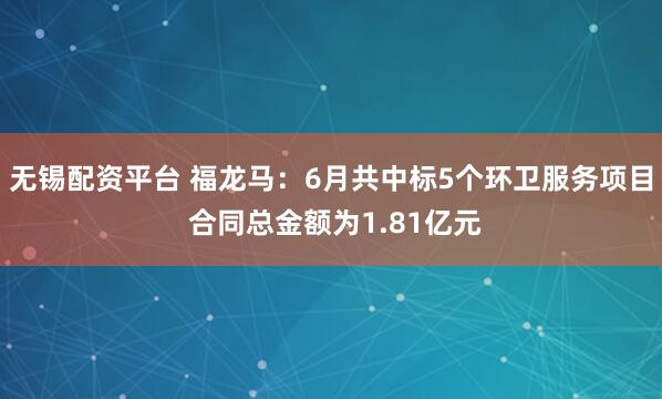 无锡配资平台 福龙马：6月共中标5个环卫服务项目 合同总金额为1.81亿元