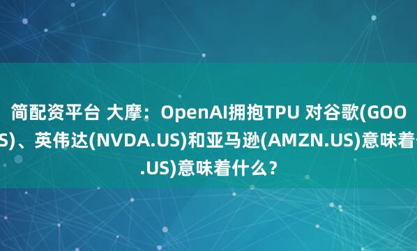 简配资平台 大摩：OpenAI拥抱TPU 对谷歌(GOOGL.US)、英伟达(NVDA.US)和亚马逊(AMZN.US)意味着什么？