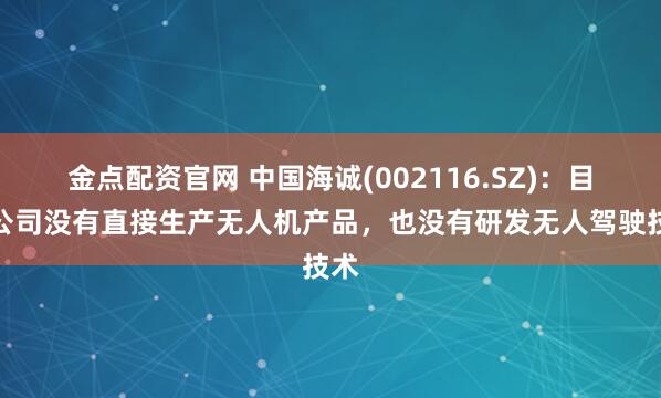 金点配资官网 中国海诚(002116.SZ)：目前公司没有直接生产无人机产品，也没有研发无人驾驶技术