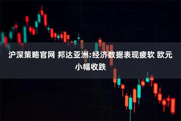 沪深策略官网 邦达亚洲:经济数据表现疲软 欧元小幅收跌