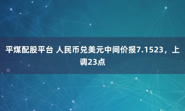 平煤配股平台 人民币兑美元中间价报7.1523，上调23点