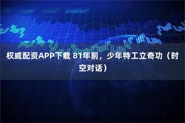 权威配资APP下载 81年前，少年特工立奇功（时空对话）