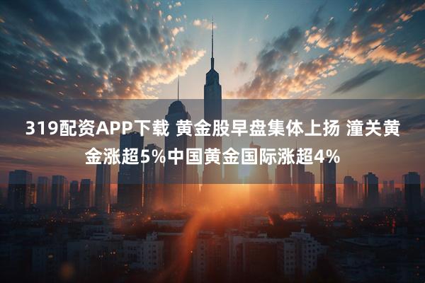 319配资APP下载 黄金股早盘集体上扬 潼关黄金涨超5%中国黄金国际涨超4%