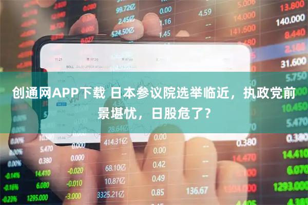 创通网APP下载 日本参议院选举临近，执政党前景堪忧，日股危了？