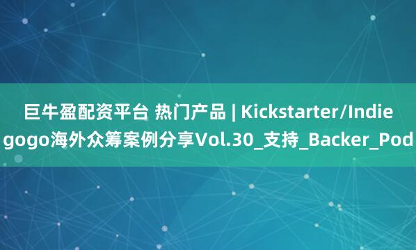巨牛盈配资平台 热门产品 | Kickstarter/Indiegogo海外众筹案例分享Vol.30_支持_Backer_Pod