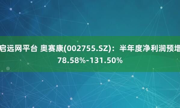 启远网平台 奥赛康(002755.SZ)：半年度净利润预增78.58%-131.50%