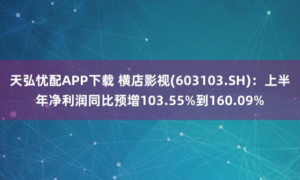 天弘忧配APP下载 横店影视(603103.SH)：上半年净利润同比预增103.55%到160.09%