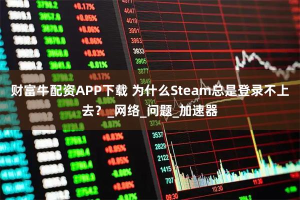 财富牛配资APP下载 为什么Steam总是登录不上去？_网络_问题_加速器