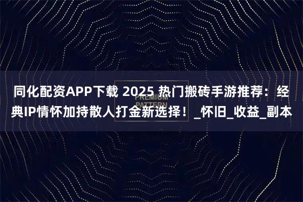 同化配资APP下载 2025 热门搬砖手游推荐：经典IP情怀加持散人打金新选择！_怀旧_收益_副本