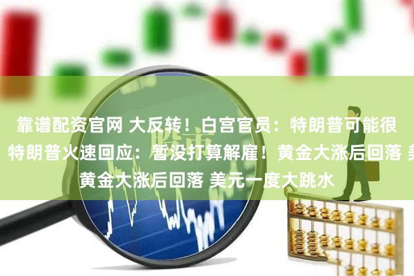 靠谱配资官网 大反转！白宫官员：特朗普可能很快解雇鲍威尔！特朗普火速回应：暂没打算解雇！黄金大涨后回落 美元一度大跳水