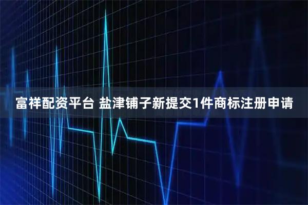 富祥配资平台 盐津铺子新提交1件商标注册申请