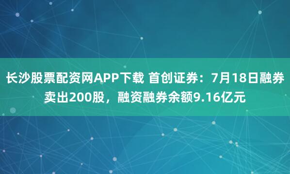 长沙股票配资网APP下载 首创证券：7月18日融券卖出200股，融资融券余额9.16亿元