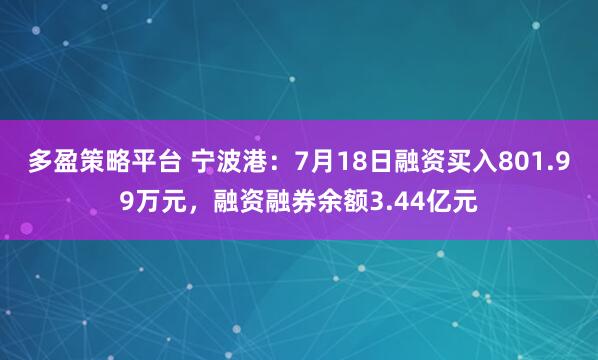 多盈策略平台 宁波港：7月18日融资买入801.99万元，融资融券余额3.44亿元