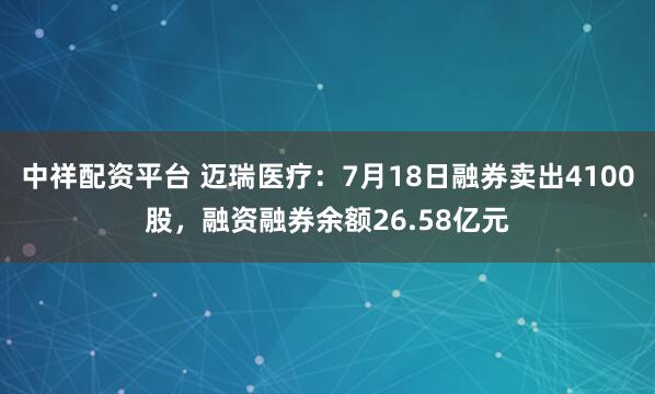 中祥配资平台 迈瑞医疗：7月18日融券卖出4100股，融资融券余额26.58亿元