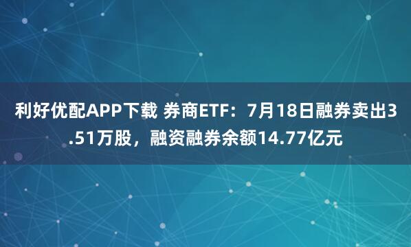 利好优配APP下载 券商ETF：7月18日融券卖出3.51万股，融资融券余额14.77亿元