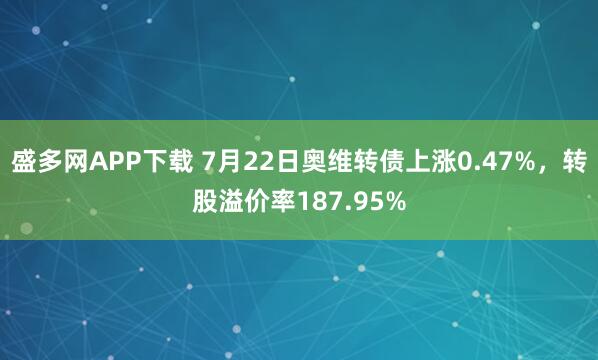 盛多网APP下载 7月22日奥维转债上涨0.47%，转股溢价率187.95%