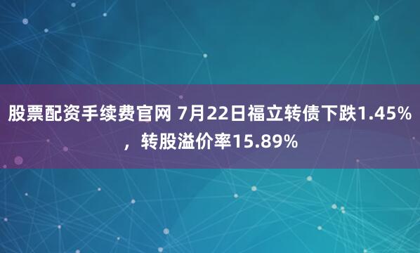 股票配资手续费官网 7月22日福立转债下跌1.45%，转股溢价率15.89%