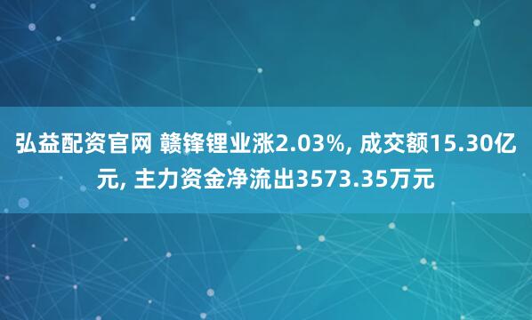 弘益配资官网 赣锋锂业涨2.03%, 成交额15.30亿元, 主力资金净流出3573.35万元
